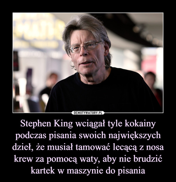 Stephen King wciągał tyle kokainy podczas pisania swoich największych dzieł, że musiał tamować lecącą z nosa krew za pomocą waty, aby nie brudzić kartek w maszynie do pisania –  