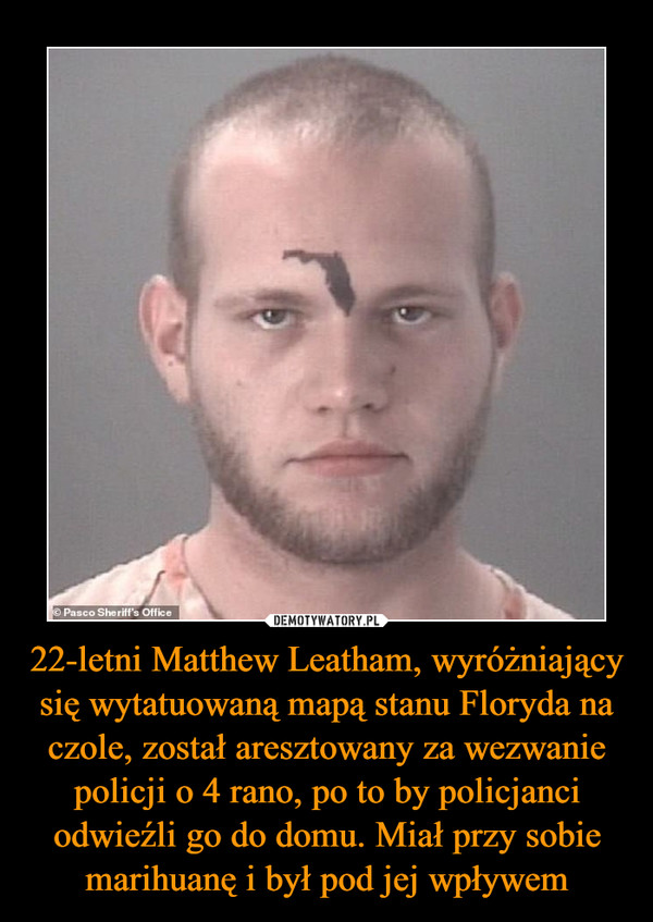 22-letni Matthew Leatham, wyróżniający się wytatuowaną mapą stanu Floryda na czole, został aresztowany za wezwanie policji o 4 rano, po to by policjanci odwieźli go do domu. Miał przy sobie marihuanę i był pod jej wpływem –  