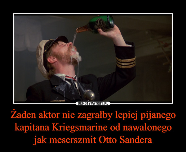 Żaden aktor nie zagrałby lepiej pijanego kapitana Kriegsmarine od nawalonego jak meserszmit Otto Sandera –  