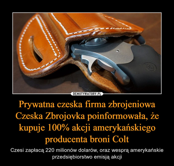Prywatna czeska firma zbrojeniowa Czeska Zbrojovka poinformowała, że kupuje 100% akcji amerykańskiego producenta broni Colt – Czesi zapłacą 220 milionów dolarów, oraz wesprą amerykańskie przedsiębiorstwo emisją akcji 
