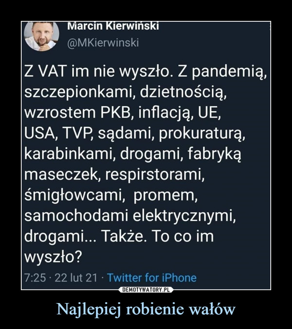 Najlepiej robienie wałów –  Marcin Kierwiński@MKierwinskiZ VAT im nie wyszło. Z pandemią,szczepionkami, dzietnością,wzrostem PKB, inflacją, UE,USA, TVP, sądami, prokuraturą,karabinkami, drogami, fabrykąmaseczek, respirstorami,śmigłowcami, promem,samochodami elektrycznymi,drogami... Także. To co imwyszło?7:25 • 22 lut 21 • Twitter for iPhone