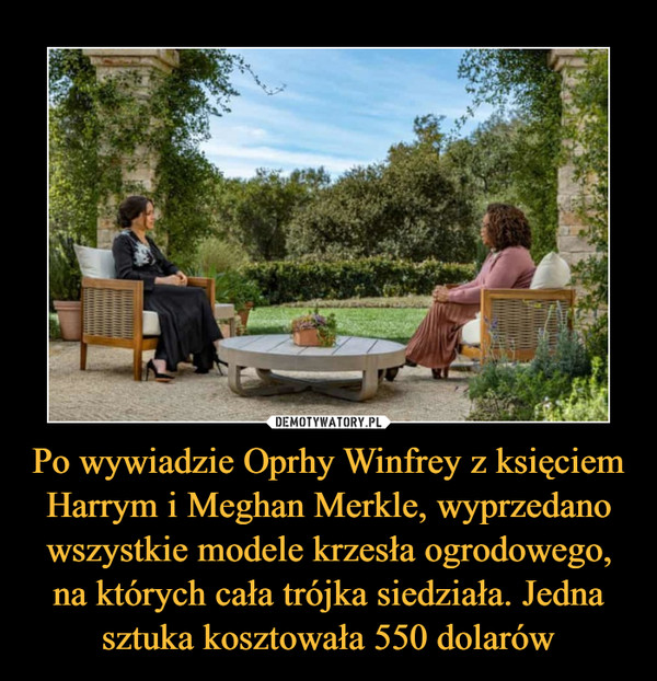 Po wywiadzie Oprhy Winfrey z księciem Harrym i Meghan Merkle, wyprzedano wszystkie modele krzesła ogrodowego, na których cała trójka siedziała. Jedna sztuka kosztowała 550 dolarów