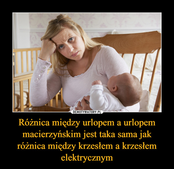 Różnica między urlopem a urlopem macierzyńskim jest taka sama jak różnica między krzesłem a krzesłem elektrycznym