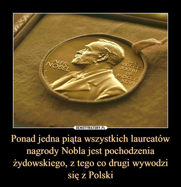 Ponad jedna piąta wszystkich laureatów nagrody Nobla jest pochodzenia żydowskiego, z tego co drugi wywodzi się z Polski