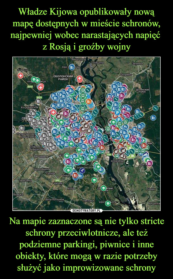 Władze Kijowa opublikowały nową mapę dostępnych w mieście schronów, najpewniej wobec narastających napięć 
z Rosją i groźby wojny Na mapie zaznaczone są nie tylko stricte schrony przeciwlotnicze, ale też podziemne parkingi, piwnice i inne obiekty, które mogą w razie potrzeby służyć jako improwizowane schrony