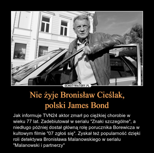 Nie żyje Bronisław Cieślak,polski James Bond – Jak informuje TVN24 aktor zmarł po ciężkiej chorobie w wieku 77 lat. Zadebiutował w serialu "Znaki szczególne", a niedługo później dostał główną rolę porucznika Borewicza w kultowym filmie "07 zgłoś się". Zyskał też popularność dzięki roli detektywa Bronisława Malanowskiego w serialu "Malanowski i partnerzy" 
