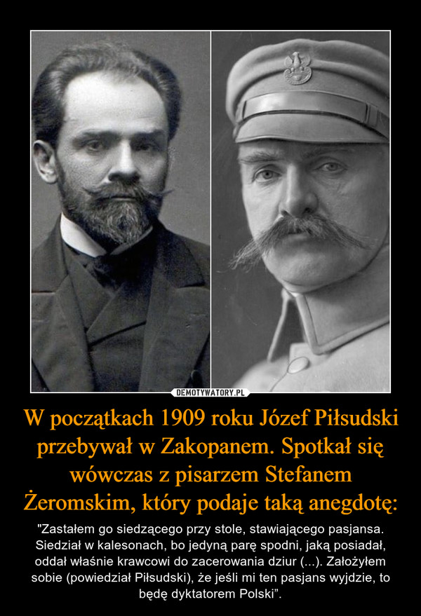 W początkach 1909 roku Józef Piłsudski przebywał w Zakopanem. Spotkał się wówczas z pisarzem Stefanem Żeromskim, który podaje taką anegdotę:
