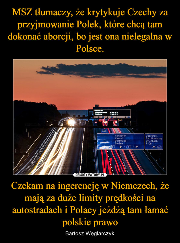 MSZ tłumaczy, że krytykuje Czechy za przyjmowanie Polek, które chcą tam dokonać aborcji, bo jest ona nielegalna w Polsce. Czekam na ingerencję w Niemczech, że mają za duże limity prędkości na autostradach i Polacy jeżdżą tam łamać polskie prawo