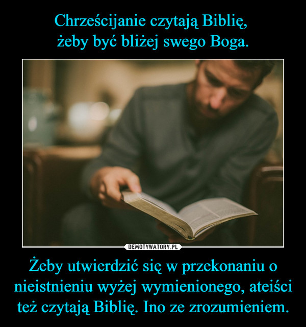 Żeby utwierdzić się w przekonaniu o nieistnieniu wyżej wymienionego, ateiści też czytają Biblię. Ino ze zrozumieniem. –  