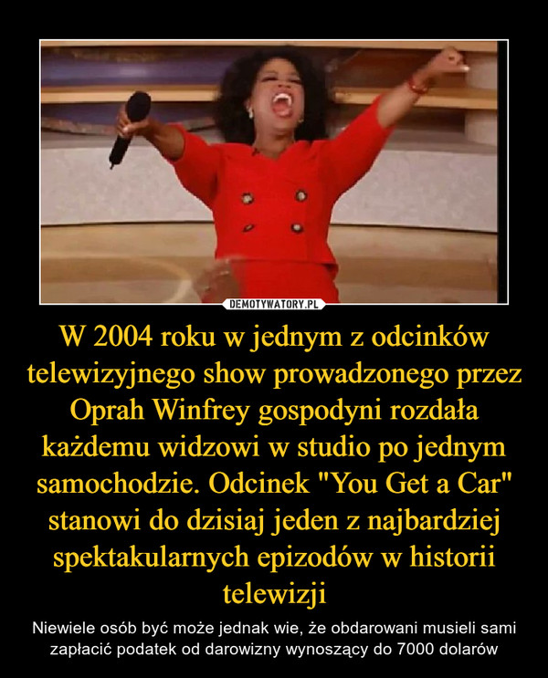 W 2004 roku w jednym z odcinków telewizyjnego show prowadzonego przez Oprah Winfrey gospodyni rozdała każdemu widzowi w studio po jednym samochodzie. Odcinek "You Get a Car" stanowi do dzisiaj jeden z najbardziej spektakularnych epizodów w historii telewizji