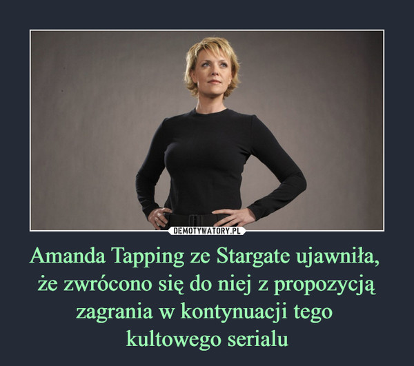 Amanda Tapping ze Stargate ujawniła, 
że zwrócono się do niej z propozycją zagrania w kontynuacji tego 
kultowego serialu