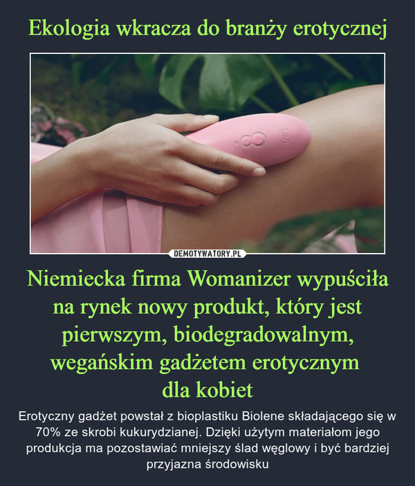 Ekologia wkracza do branży erotycznej Niemiecka firma Womanizer wypuściła na rynek nowy produkt, który jest pierwszym, biodegradowalnym, wegańskim gadżetem erotycznym 
dla kobiet
