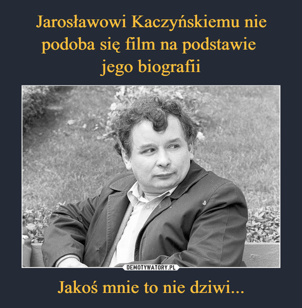 Jarosławowi Kaczyńskiemu nie podoba się film na podstawie 
jego biografii Jakoś mnie to nie dziwi...