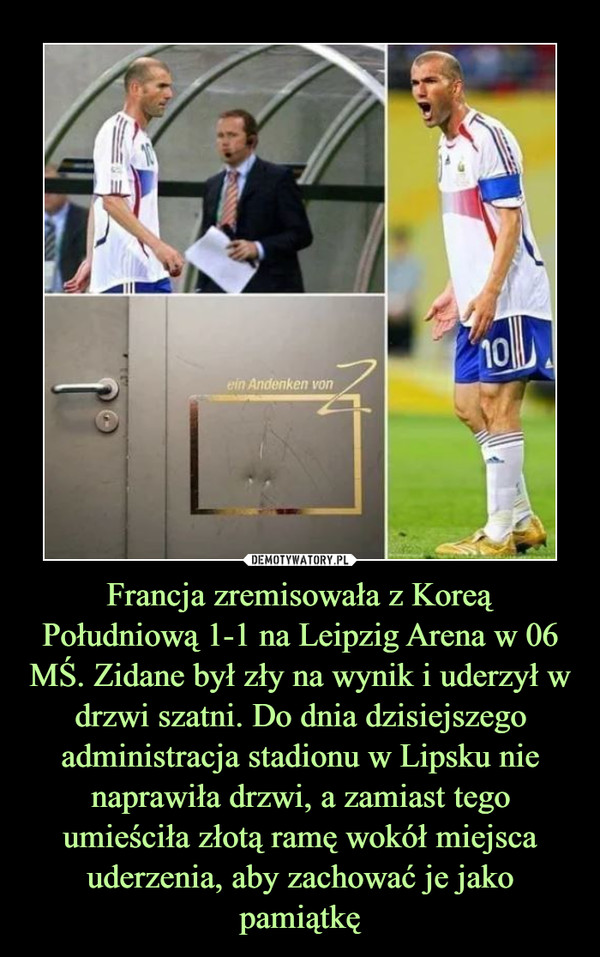 Francja zremisowała z Koreą Południową 1-1 na Leipzig Arena w 06 MŚ. Zidane był zły na wynik i uderzył w drzwi szatni. Do dnia dzisiejszego administracja stadionu w Lipsku nie naprawiła drzwi, a zamiast tego umieściła złotą ramę wokół miejsca uderzenia, aby zachować je jako pamiątkę –  