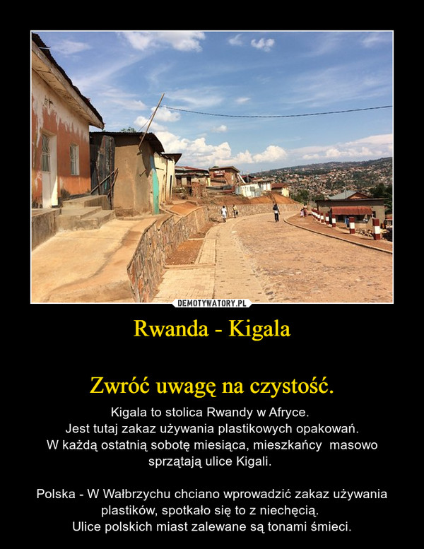 Rwanda - KigalaZwróć uwagę na czystość. – Kigala to stolica Rwandy w Afryce. Jest tutaj zakaz używania plastikowych opakowań.W każdą ostatnią sobotę miesiąca, mieszkańcy  masowo sprzątają ulice Kigali. Polska - W Wałbrzychu chciano wprowadzić zakaz używania plastików, spotkało się to z niechęcią. Ulice polskich miast zalewane są tonami śmieci. 