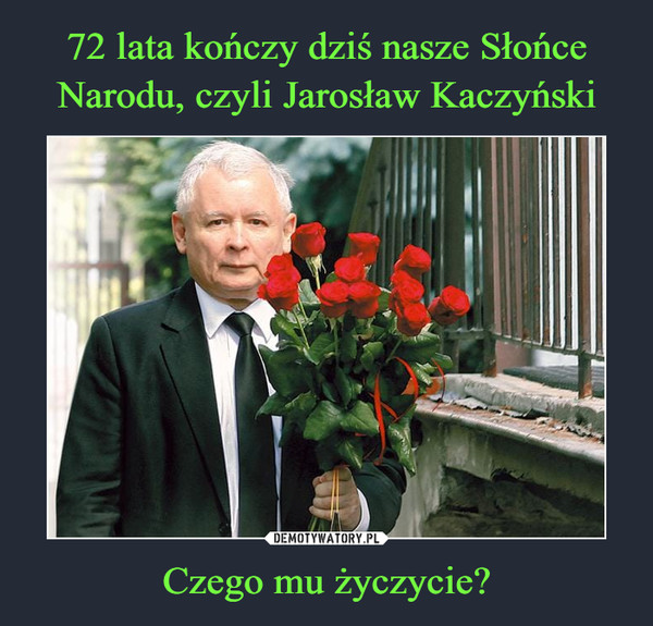 72 lata kończy dziś nasze Słońce Narodu, czyli Jarosław Kaczyński Czego mu życzycie?