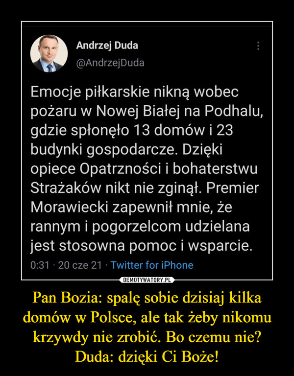 Pan Bozia: spalę sobie dzisiaj kilka domów w Polsce, ale tak żeby nikomu krzywdy nie zrobić. Bo czemu nie?Duda: dzięki Ci Boże! –  