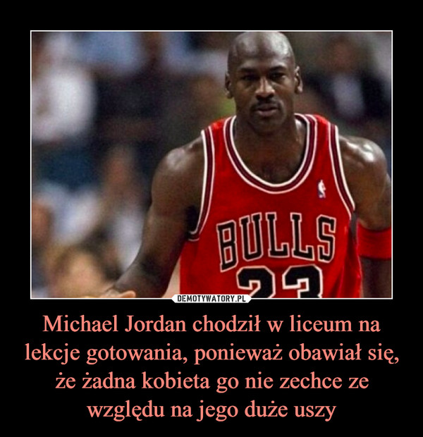 Michael Jordan chodził w liceum na lekcje gotowania, ponieważ obawiał się, że żadna kobieta go nie zechce ze względu na jego duże uszy –  