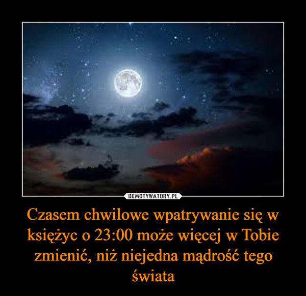 Czasem chwilowe wpatrywanie się w księżyc o 23:00 może więcej w Tobie zmienić, niż niejedna mądrość tego świata –  