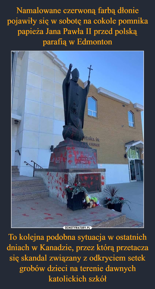 Namalowane czerwoną farbą dłonie pojawiły się w sobotę na cokole pomnika papieża Jana Pawła II przed polską parafią w Edmonton To kolejna podobna sytuacja w ostatnich dniach w Kanadzie, przez którą przetacza się skandal związany z odkryciem setek grobów dzieci na terenie dawnych katolickich szkół