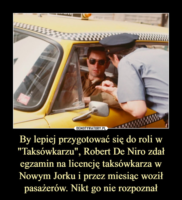By lepiej przygotować się do roli w "Taksówkarzu", Robert De Niro zdał egzamin na licencję taksówkarza w Nowym Jorku i przez miesiąc woził pasażerów. Nikt go nie rozpoznał –  