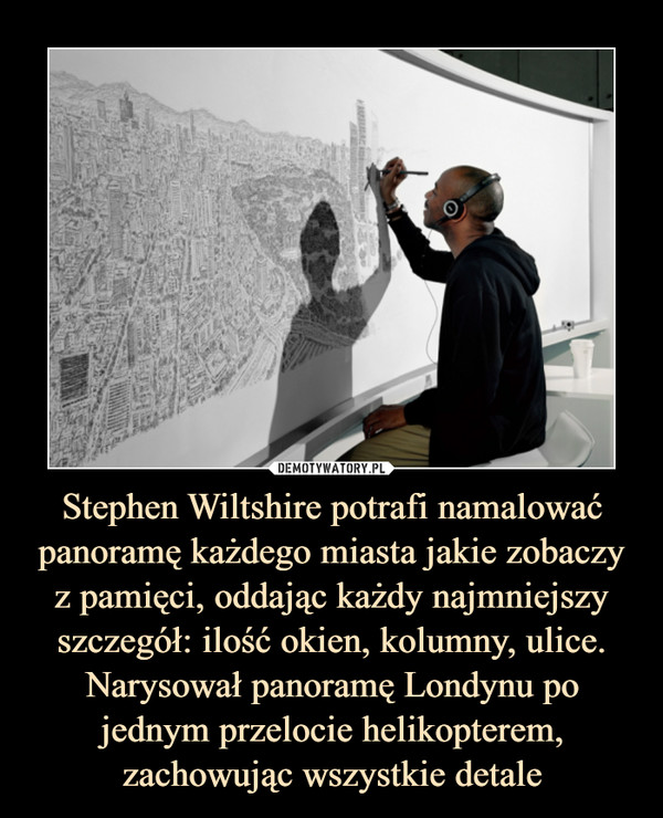 Stephen Wiltshire potrafi namalować panoramę każdego miasta jakie zobaczy z pamięci, oddając każdy najmniejszy szczegół: ilość okien, kolumny, ulice. Narysował panoramę Londynu po jednym przelocie helikopterem, zachowując wszystkie detale