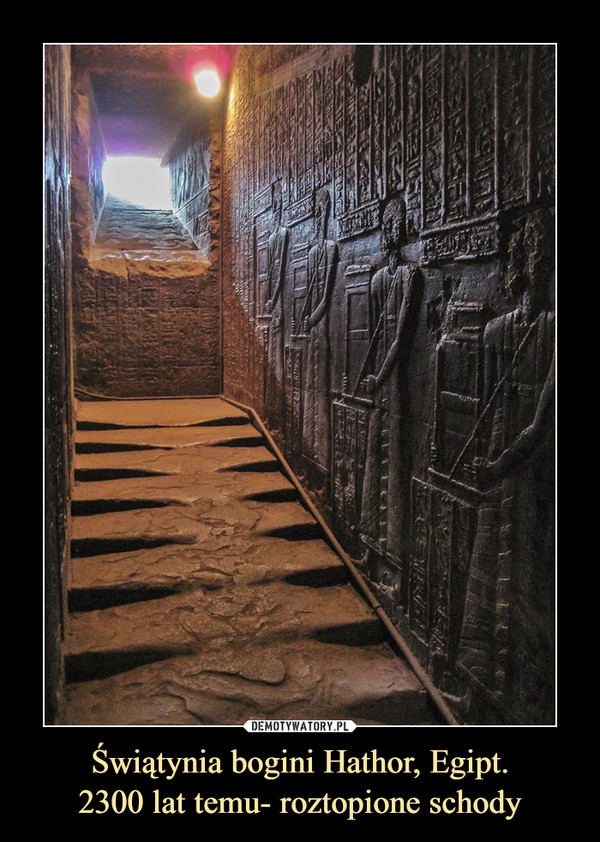 Świątynia bogini Hathor, Egipt.
2300 lat temu- roztopione schody