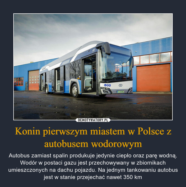 Konin pierwszym miastem w Polsce z autobusem wodorowym – Autobus zamiast spalin produkuje jedynie ciepło oraz parę wodną. Wodór w postaci gazu jest przechowywany w zbiornikach umieszczonych na dachu pojazdu. Na jednym tankowaniu autobus jest w stanie przejechać nawet 350 km 