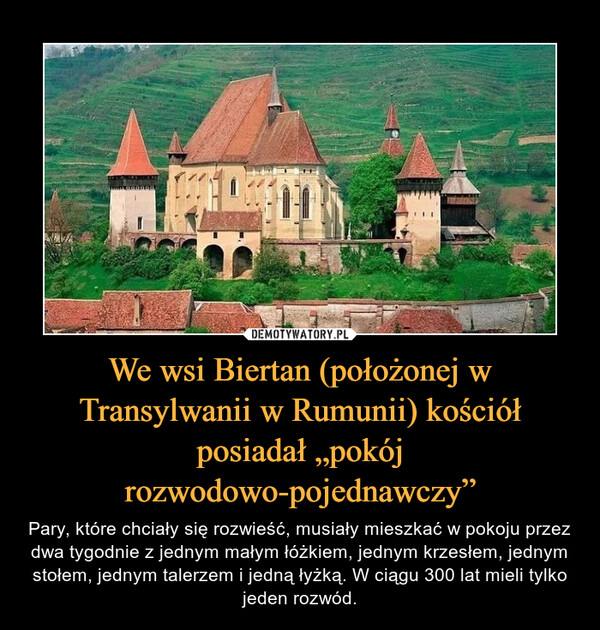 We wsi Biertan (położonej w Transylwanii w Rumunii) kościół posiadał „pokój rozwodowo-pojednawczy” – Pary, które chciały się rozwieść, musiały mieszkać w pokoju przez dwa tygodnie z jednym małym łóżkiem, jednym krzesłem, jednym stołem, jednym talerzem i jedną łyżką. W ciągu 300 lat mieli tylko jeden rozwód. 