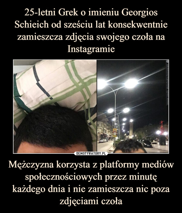 25-letni Grek o imieniu Georgios Schieich od sześciu lat konsekwentnie zamieszcza zdjęcia swojego czoła na Instagramie Mężczyzna korzysta z platformy mediów społecznościowych przez minutę każdego dnia i nie zamieszcza nic poza zdjęciami czoła