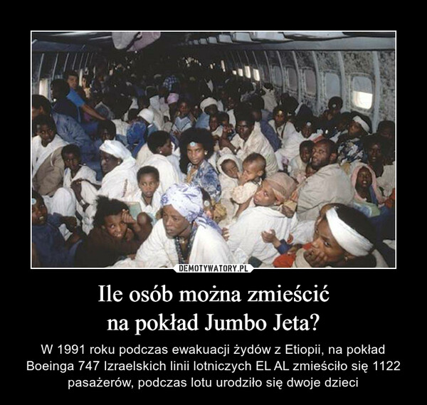 Ile osób można zmieścićna pokład Jumbo Jeta? – W 1991 roku podczas ewakuacji żydów z Etiopii, na pokład Boeinga 747 Izraelskich linii lotniczych EL AL zmieściło się 1122 pasażerów, podczas lotu urodziło się dwoje dzieci 
