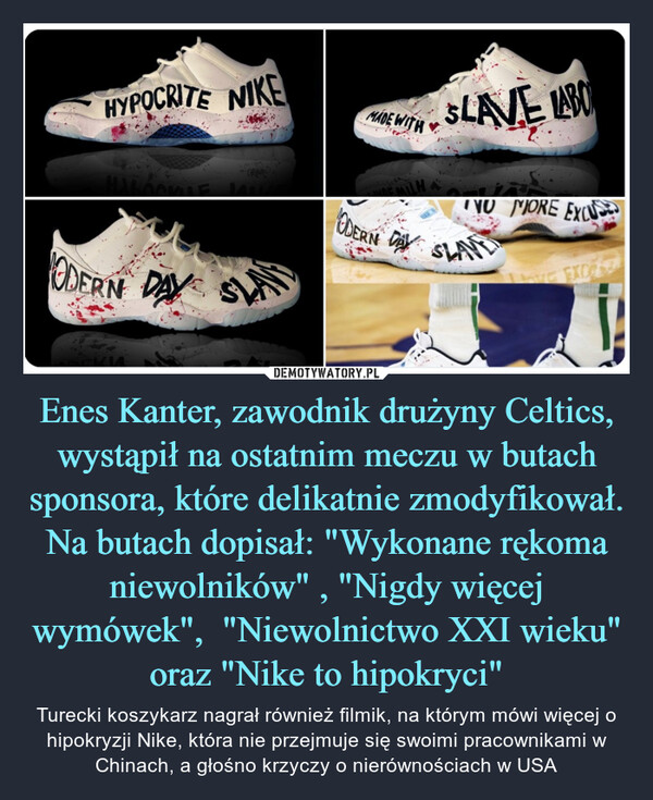 Enes Kanter, zawodnik drużyny Celtics, wystąpił na ostatnim meczu w butach sponsora, które delikatnie zmodyfikował.Na butach dopisał: "Wykonane rękoma niewolników" , "Nigdy więcej wymówek",  "Niewolnictwo XXI wieku" oraz "Nike to hipokryci" – Turecki koszykarz nagrał również filmik, na którym mówi więcej o hipokryzji Nike, która nie przejmuje się swoimi pracownikami w Chinach, a głośno krzyczy o nierównościach w USA 
