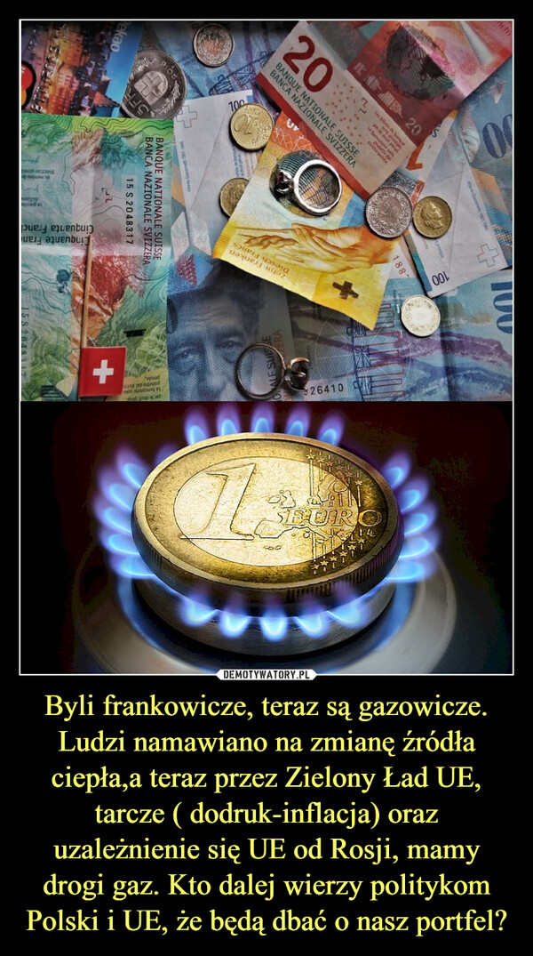 Byli frankowicze, teraz są gazowicze. Ludzi namawiano na zmianę źródła ciepła,a teraz przez Zielony Ład UE, tarcze ( dodruk-inflacja) oraz uzależnienie się UE od Rosji, mamy drogi gaz. Kto dalej wierzy politykom Polski i UE, że będą dbać o nasz portfel? –  