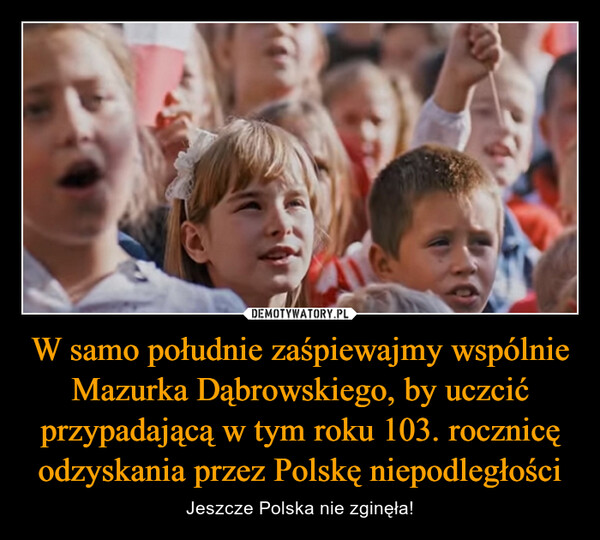 W samo południe zaśpiewajmy wspólnie Mazurka Dąbrowskiego, by uczcić przypadającą w tym roku 103. rocznicę odzyskania przez Polskę niepodległości – Jeszcze Polska nie zginęła! 