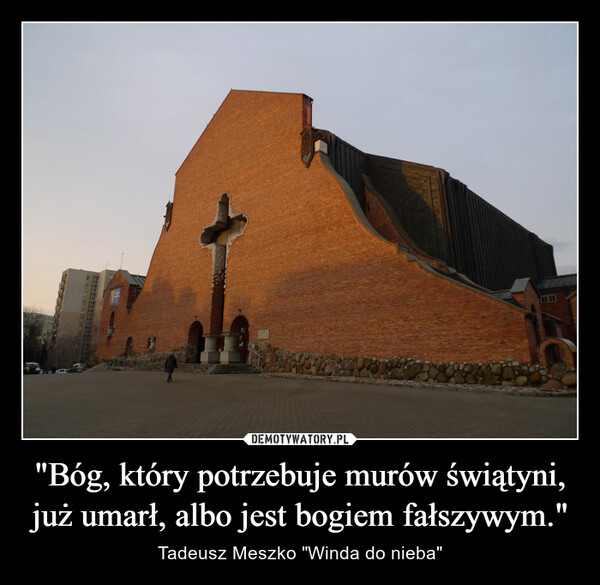 "Bóg, który potrzebuje murów świątyni, już umarł, albo jest bogiem fałszywym." – Tadeusz Meszko "Winda do nieba" 