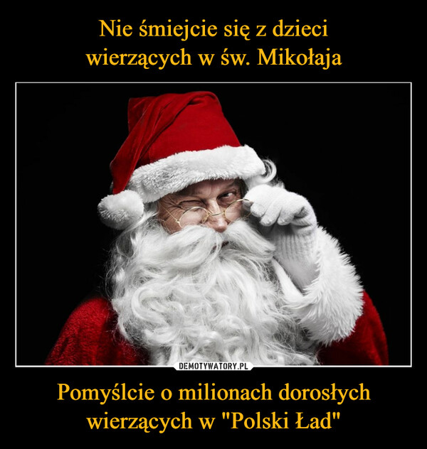 Nie śmiejcie się z dzieci
wierzących w św. Mikołaja Pomyślcie o milionach dorosłych wierzących w "Polski Ład"
