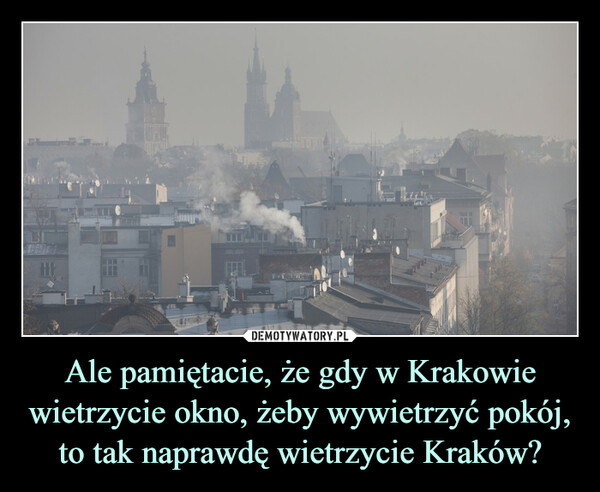 Ale pamiętacie, że gdy w Krakowie wietrzycie okno, żeby wywietrzyć pokój, to tak naprawdę wietrzycie Kraków? –  