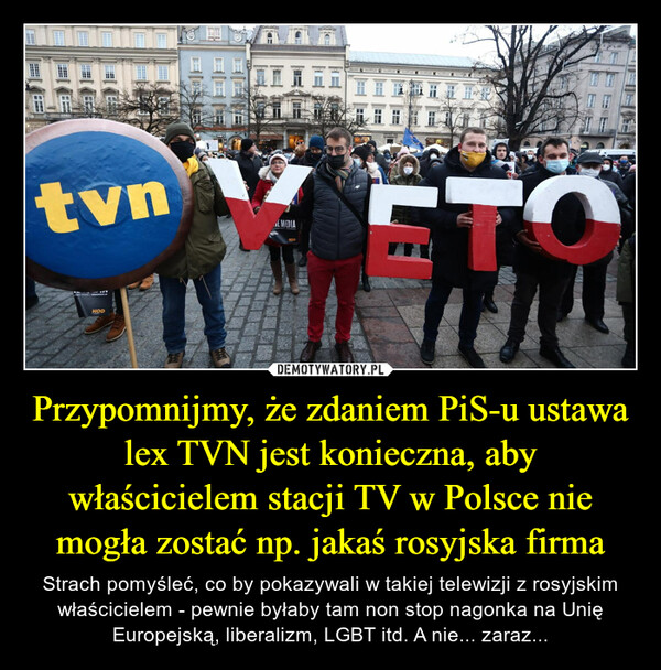 Przypomnijmy, że zdaniem PiS-u ustawa lex TVN jest konieczna, aby właścicielem stacji TV w Polsce nie mogła zostać np. jakaś rosyjska firma – Strach pomyśleć, co by pokazywali w takiej telewizji z rosyjskim właścicielem - pewnie byłaby tam non stop nagonka na Unię Europejską, liberalizm, LGBT itd. A nie... zaraz... 