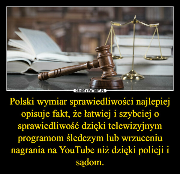 Polski wymiar sprawiedliwości najlepiej opisuje fakt, że łatwiej i szybciej o sprawiedliwość dzięki telewizyjnym programom śledczym lub wrzuceniu nagrania na YouTube niż dzięki policji i sądom. –  