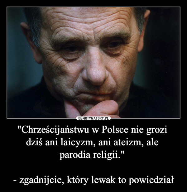 "Chrześcijaństwu w Polsce nie grozi dziś ani laicyzm, ani ateizm, ale parodia religii."  - zgadnijcie, który lewak to powiedział –  