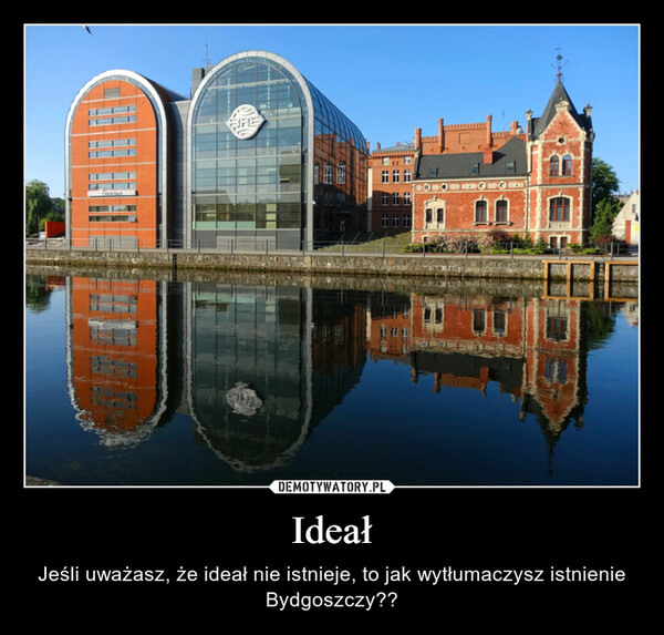 Ideał – Jeśli uważasz, że ideał nie istnieje, to jak wytłumaczysz istnienie Bydgoszczy?? 