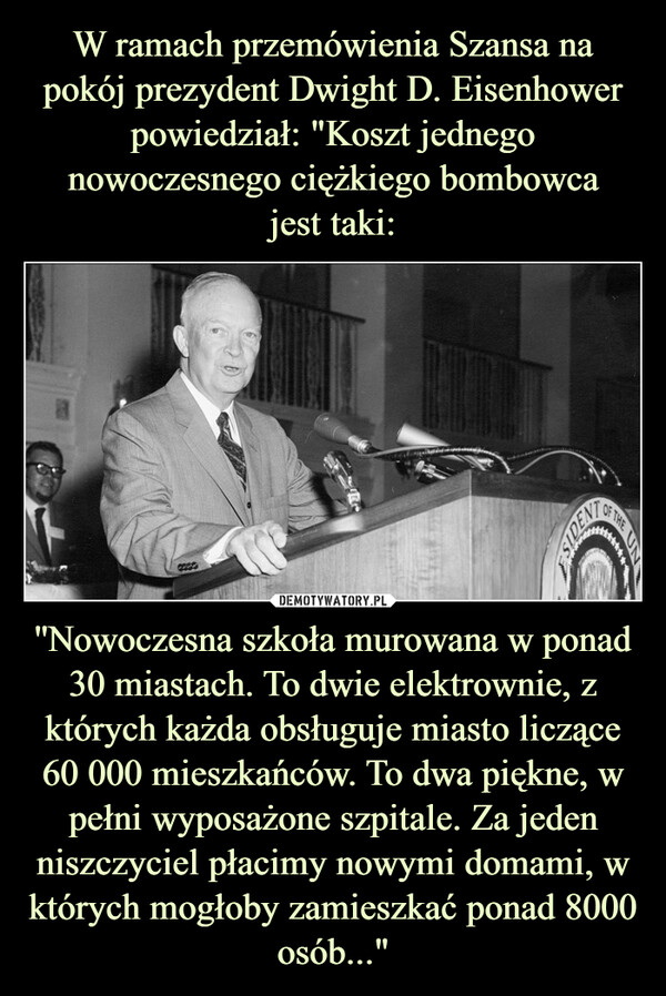 ''Nowoczesna szkoła murowana w ponad 30 miastach. To dwie elektrownie, z których każda obsługuje miasto liczące 60 000 mieszkańców. To dwa piękne, w pełni wyposażone szpitale. Za jeden niszczyciel płacimy nowymi domami, w których mogłoby zamieszkać ponad 8000 osób..." –  