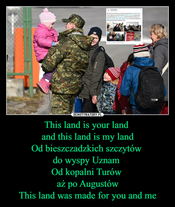 This land is your land and this land is my landOd bieszczadzkich szczytów do wyspy Uznam Od kopalni Turów aż po AugustówThis land was made for you and me –  