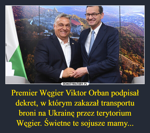 Premier Węgier Viktor Orban podpisał dekret, w którym zakazał transportu broni na Ukrainę przez terytorium Węgier. Świetne te sojusze mamy... –  