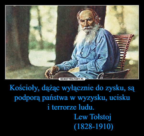 Kościoły, dążąc wyłącznie do zysku, są podporą państwa w wyzysku, ucisku i terrorze ludu.                     Lew Tołstoj                     (1828-1910) –  