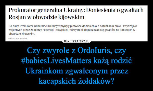 Czy zwyrole z OrdoIuris, czy #babiesLivesMatters każą rodzić Ukrainkom zgwałconym przez kacapskich żołdaków? –  