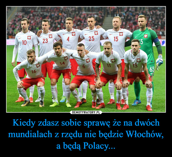 Kiedy zdasz sobie sprawę że na dwóch mundialach z rzędu nie będzie Włochów, a będą Polacy... –  