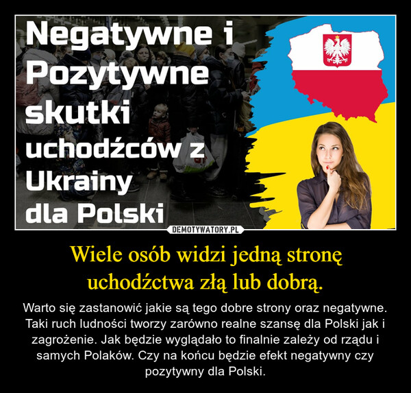 Wiele osób widzi jedną stronę uchodźctwa złą lub dobrą. – Warto się zastanowić jakie są tego dobre strony oraz negatywne. Taki ruch ludności tworzy zarówno realne szansę dla Polski jak i zagrożenie. Jak będzie wyglądało to finalnie zależy od rządu i samych Polaków. Czy na końcu będzie efekt negatywny czy pozytywny dla Polski. 