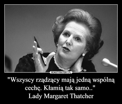 "Wszyscy rządzący mają jedną wspólną cechę. Kłamią tak samo.." 
Lady Margaret Thatcher
