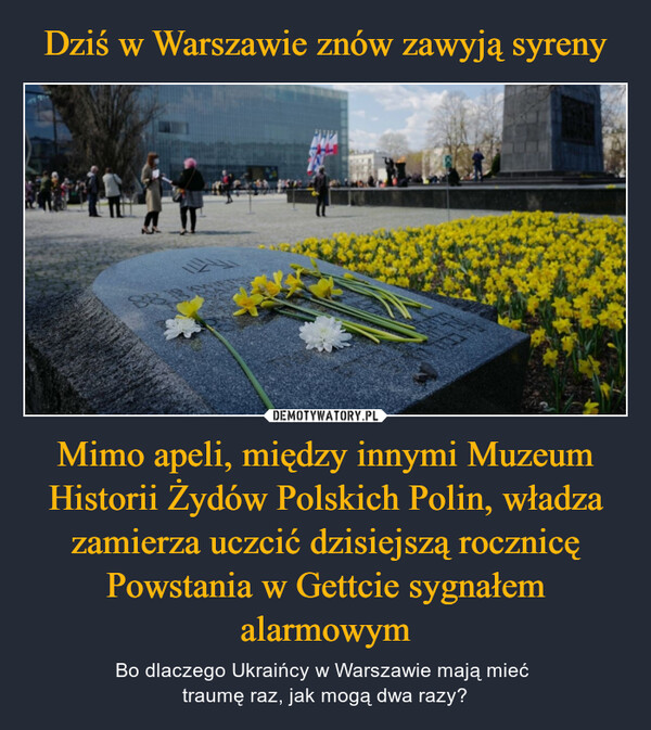 Mimo apeli, między innymi Muzeum Historii Żydów Polskich Polin, władza zamierza uczcić dzisiejszą rocznicę Powstania w Gettcie sygnałem alarmowym – Bo dlaczego Ukraińcy w Warszawie mają mieć traumę raz, jak mogą dwa razy? 